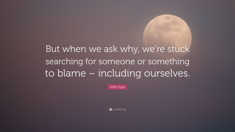 Edith Eger Quote: “But when we ask why, we’re stuck searching for someone or something to blame – including ourselves.”