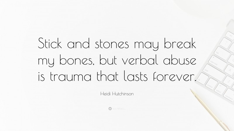 Heidi Hutchinson Quote: “Stick and stones may break my bones, but verbal abuse is trauma that lasts forever.”