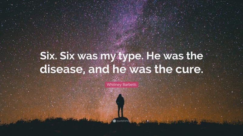 Whitney Barbetti Quote: “Six. Six was my type. He was the disease, and he was the cure.”