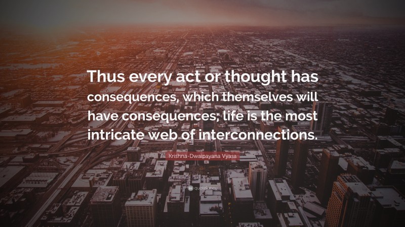 Krishna-Dwaipayana Vyasa Quote: “Thus every act or thought has consequences, which themselves will have consequences; life is the most intricate web of interconnections.”