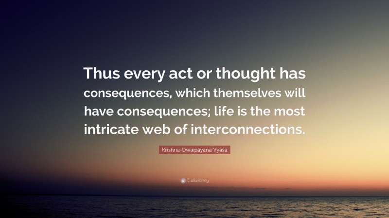 Krishna-Dwaipayana Vyasa Quote: “Thus every act or thought has consequences, which themselves will have consequences; life is the most intricate web of interconnections.”