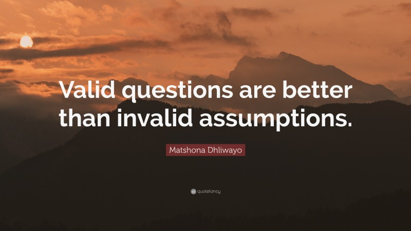 Matshona Dhliwayo Quote: “Valid questions are better than invalid assumptions.”