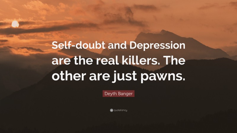 Deyth Banger Quote: “Self-doubt and Depression are the real killers. The other are just pawns.”