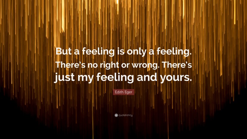 Edith Eger Quote: “But a feeling is only a feeling. There’s no right or wrong. There’s just my feeling and yours.”
