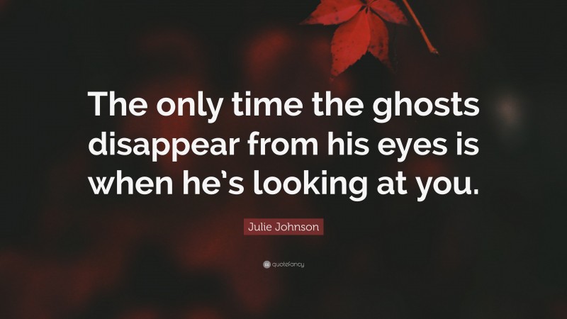 Julie Johnson Quote: “The only time the ghosts disappear from his eyes is when he’s looking at you.”
