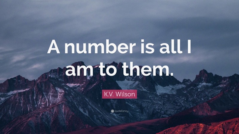 K.V. Wilson Quote: “A number is all I am to them.”