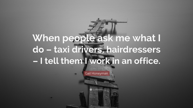 Gail Honeyman Quote: “When people ask me what I do – taxi drivers, hairdressers – I tell them I work in an office.”