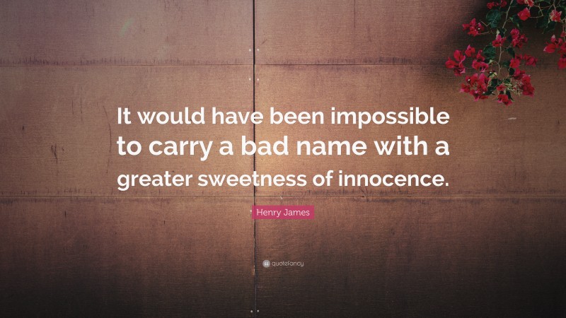 Henry James Quote: “It would have been impossible to carry a bad name with a greater sweetness of innocence.”
