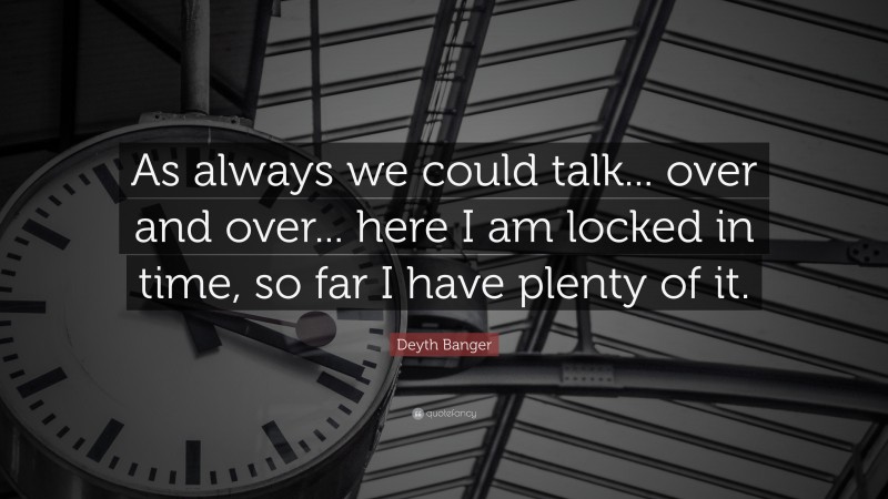 Deyth Banger Quote: “As always we could talk... over and over... here I am locked in time, so far I have plenty of it.”