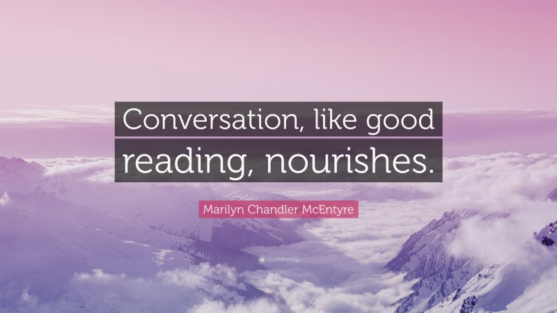 Marilyn Chandler McEntyre Quote: “Conversation, like good reading, nourishes.”