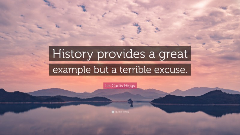 Liz Curtis Higgs Quote: “History provides a great example but a terrible excuse.”