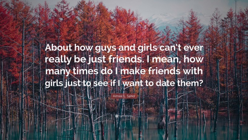 Aimee L. Salter Quote: “About how guys and girls can’t ever really be just friends. I mean, how many times do I make friends with girls just to see if I want to date them?”