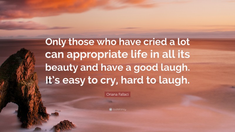 Oriana Fallaci Quote: “Only those who have cried a lot can appropriate life in all its beauty and have a good laugh. It’s easy to cry, hard to laugh.”