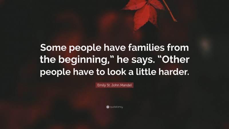 Emily St. John Mandel Quote: “Some people have families from the beginning,” he says. “Other people have to look a little harder.”