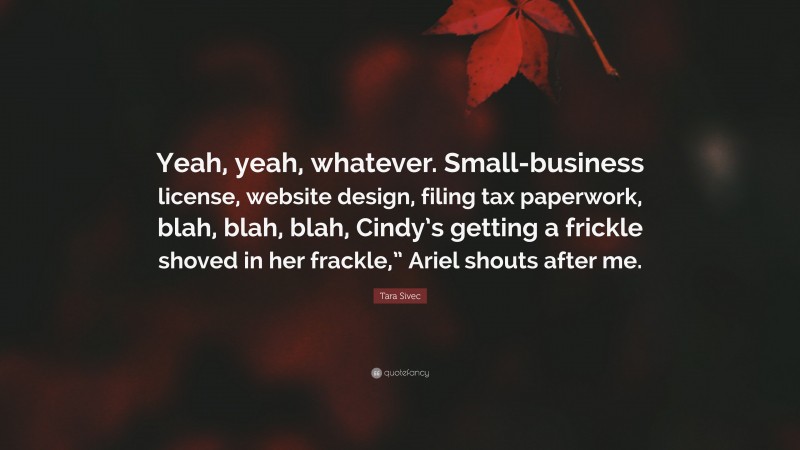 Tara Sivec Quote: “Yeah, yeah, whatever. Small-business license, website design, filing tax paperwork, blah, blah, blah, Cindy’s getting a frickle shoved in her frackle,” Ariel shouts after me.”