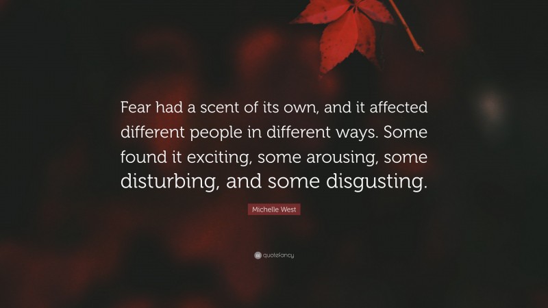 Michelle West Quote: “Fear had a scent of its own, and it affected different people in different ways. Some found it exciting, some arousing, some disturbing, and some disgusting.”