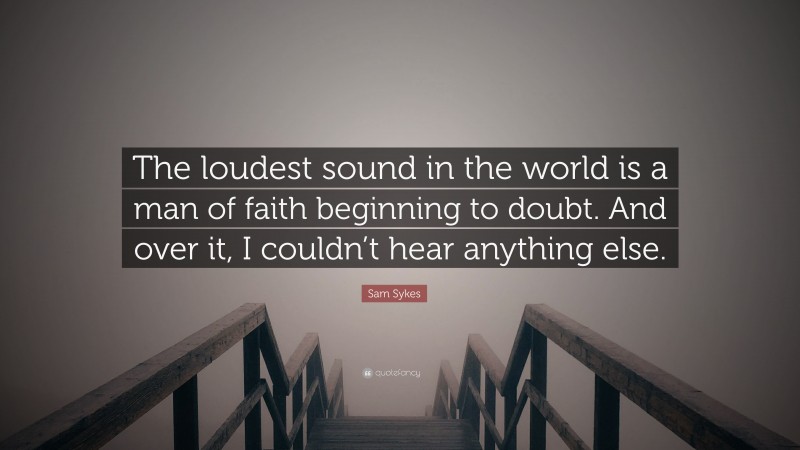 Sam Sykes Quote: “The loudest sound in the world is a man of faith beginning to doubt. And over it, I couldn’t hear anything else.”