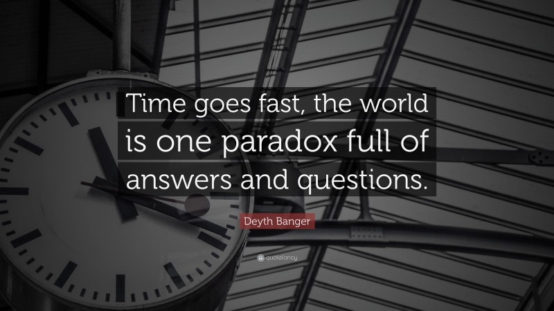 Deyth Banger Quote: “Time goes fast, the world is one paradox full of answers and questions.”