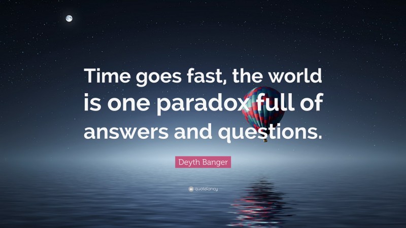 Deyth Banger Quote: “Time goes fast, the world is one paradox full of answers and questions.”