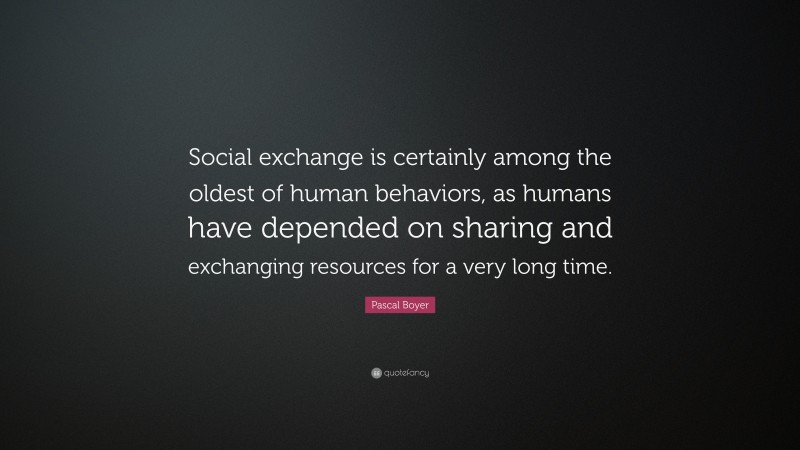 Pascal Boyer Quote: “Social exchange is certainly among the oldest of human behaviors, as humans have depended on sharing and exchanging resources for a very long time.”