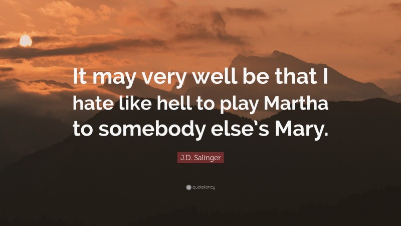 J.D. Salinger Quote: “It may very well be that I hate like hell to play Martha to somebody else’s Mary.”