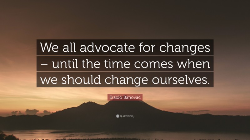 Eraldo Banovac Quote: “We all advocate for changes – until the time comes when we should change ourselves.”