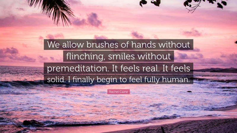 Rachel Caine Quote: “We allow brushes of hands without flinching, smiles without premeditation. It feels real. It feels solid. I finally begin to feel fully human.”