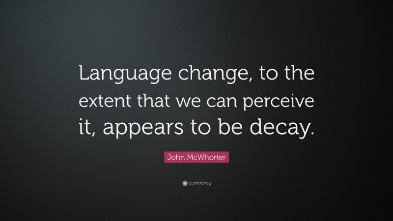John McWhorter Quote: “Language change, to the extent that we can perceive it, appears to be decay.”
