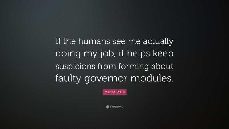 Martha Wells Quote: “If the humans see me actually doing my job, it helps keep suspicions from forming about faulty governor modules.”