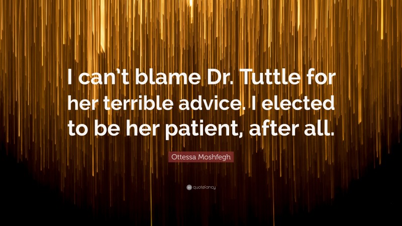 Ottessa Moshfegh Quote: “I can’t blame Dr. Tuttle for her terrible advice. I elected to be her patient, after all.”