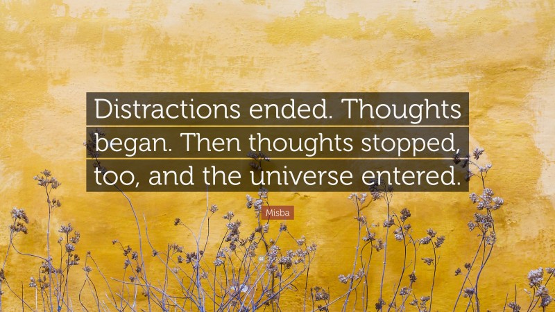 Misba Quote: “Distractions ended. Thoughts began. Then thoughts stopped, too, and the universe entered.”