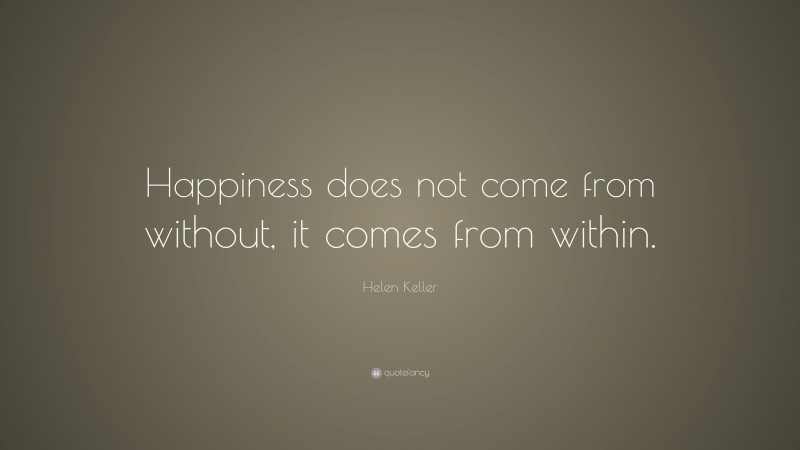 Helen Keller Quote: “Happiness does not come from without, it comes from within.”