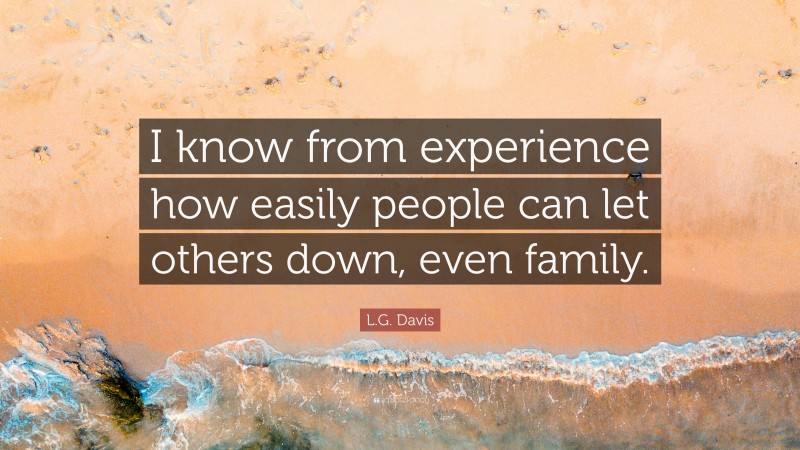 L.G. Davis Quote: “I know from experience how easily people can let others down, even family.”