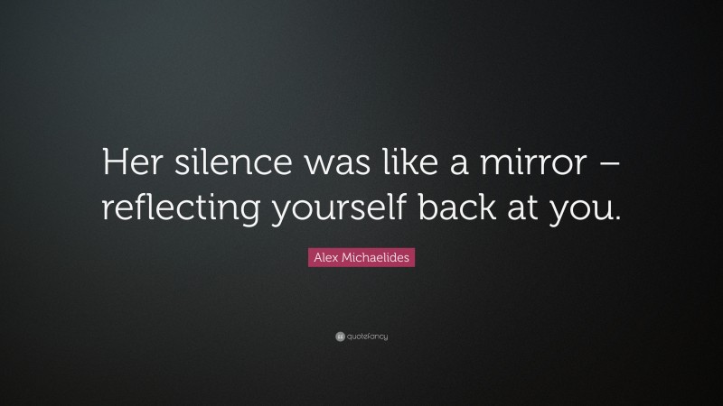 Alex Michaelides Quote: “Her silence was like a mirror – reflecting yourself back at you.”