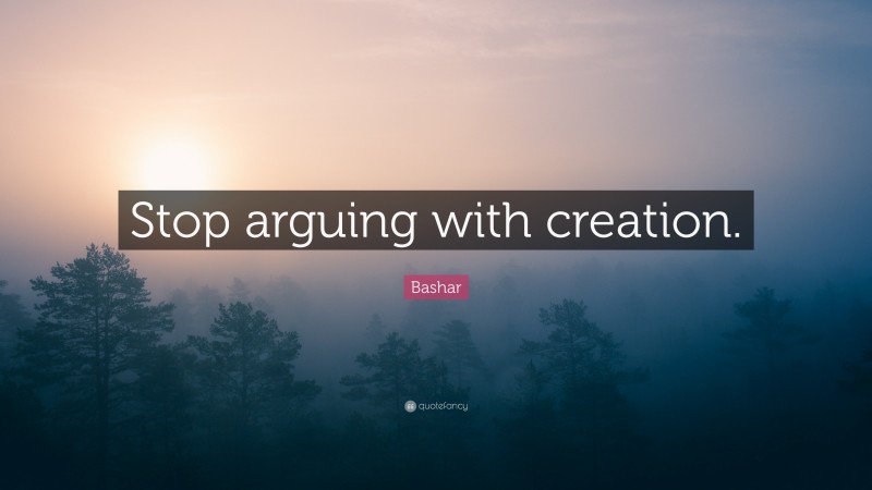 Bashar Quote: “Stop arguing with creation.”