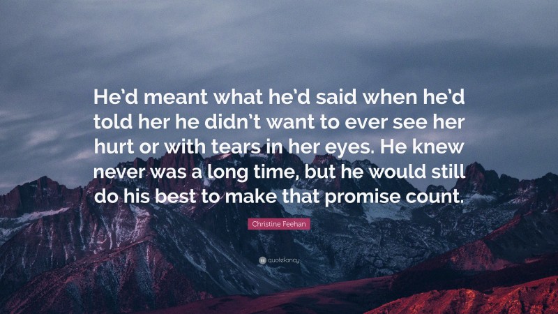 Christine Feehan Quote: “He’d meant what he’d said when he’d told her he didn’t want to ever see her hurt or with tears in her eyes. He knew never was a long time, but he would still do his best to make that promise count.”