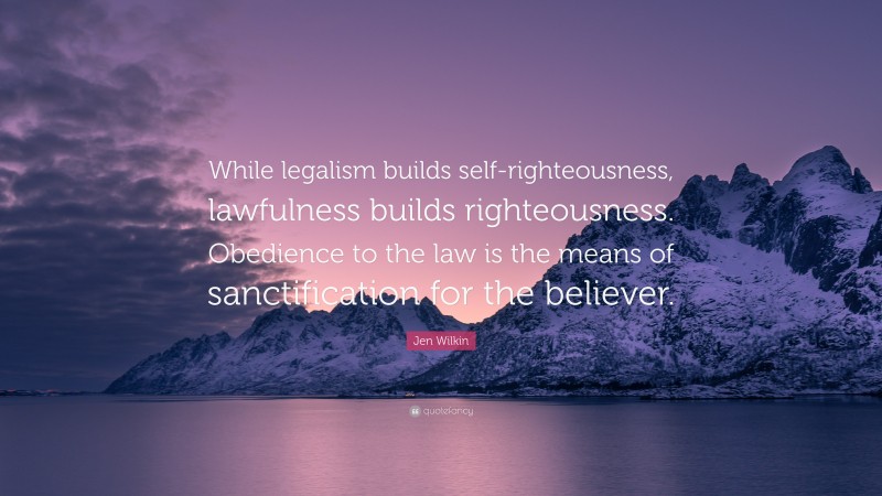Jen Wilkin Quote: “While legalism builds self-righteousness, lawfulness builds righteousness. Obedience to the law is the means of sanctification for the believer.”