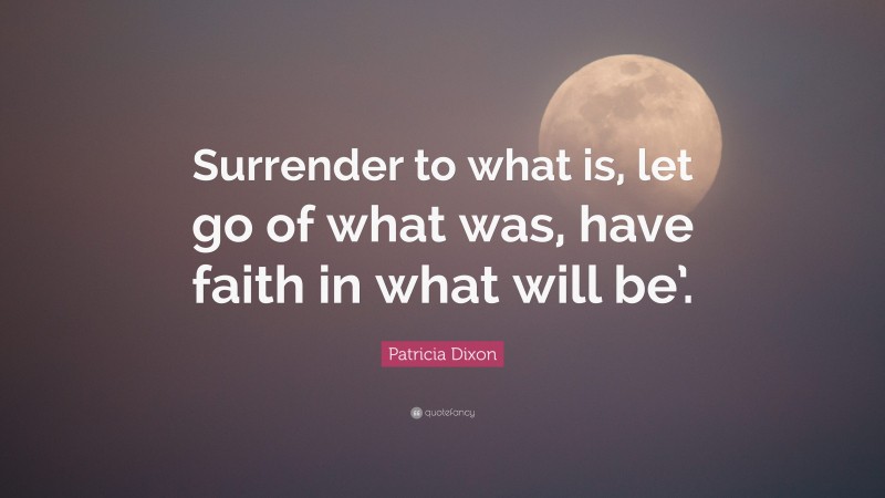 Patricia Dixon Quote: “Surrender to what is, let go of what was, have faith in what will be’.”