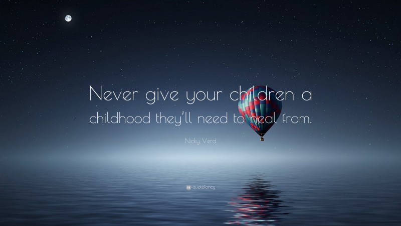 Nicky Verd Quote: “Never give your children a childhood they’ll need to heal from.”