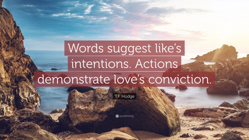T.F. Hodge Quote: “Words suggest like’s intentions. Actions demonstrate love’s conviction.”