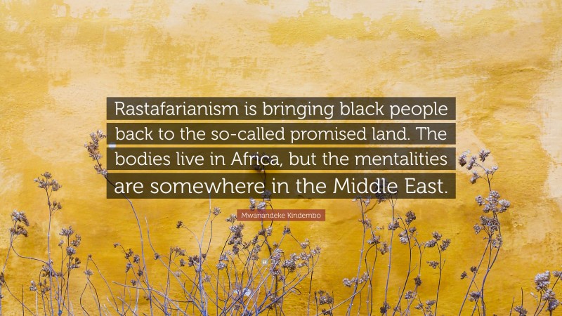 Mwanandeke Kindembo Quote: “Rastafarianism is bringing black people back to the so-called promised land. The bodies live in Africa, but the mentalities are somewhere in the Middle East.”