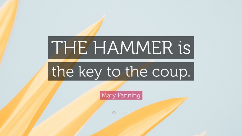 Mary Fanning Quote: “THE HAMMER is the key to the coup.”