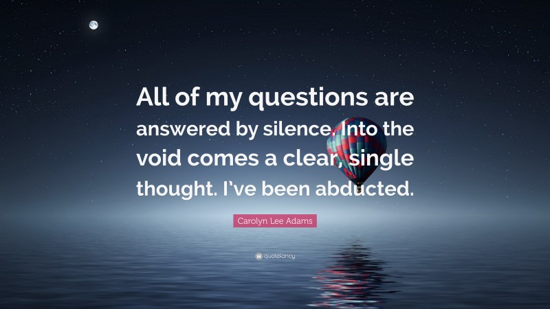 Carolyn Lee Adams Quote: “All of my questions are answered by silence. Into the void comes a clear, single thought. I’ve been abducted.”