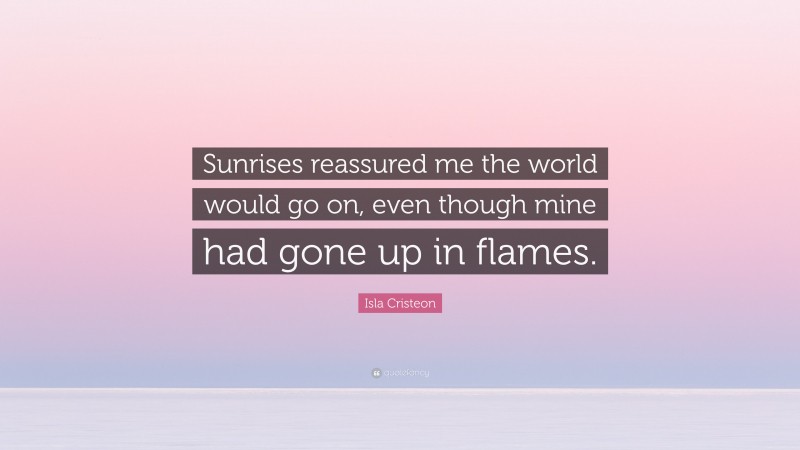 Isla Cristeon Quote: “Sunrises reassured me the world would go on, even though mine had gone up in flames.”