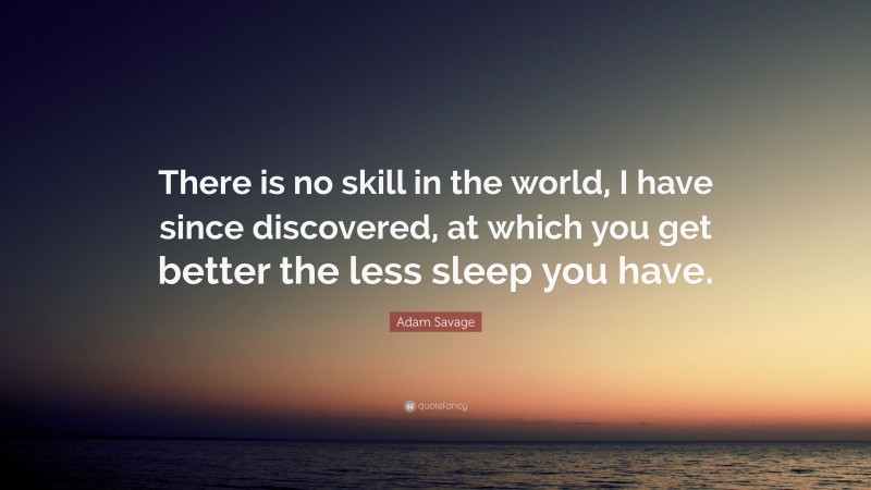 Adam Savage Quote: “There is no skill in the world, I have since discovered, at which you get better the less sleep you have.”