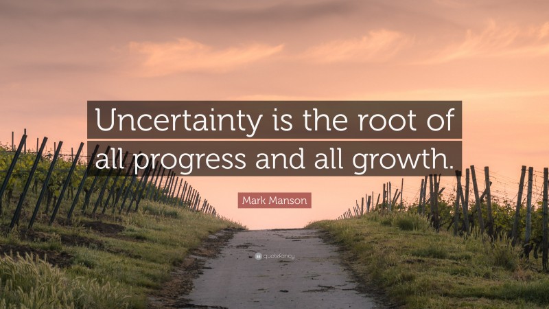 Mark Manson Quote: “Uncertainty is the root of all progress and all growth.”