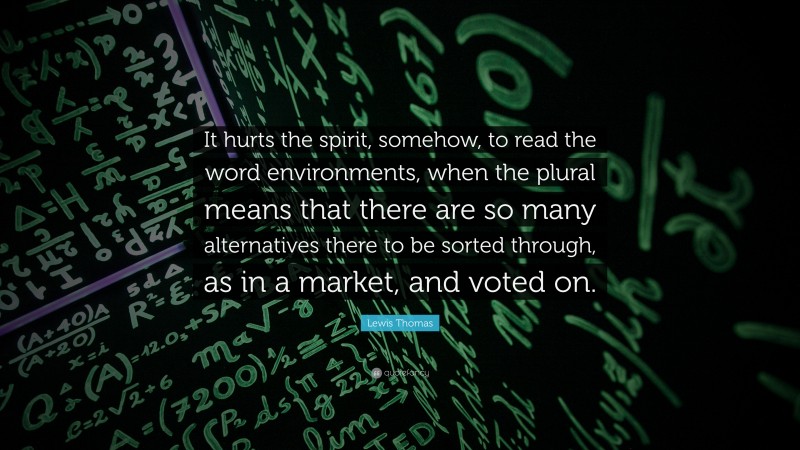 Lewis Thomas Quote: “It hurts the spirit, somehow, to read the word environments, when the plural means that there are so many alternatives there to be sorted through, as in a market, and voted on.”