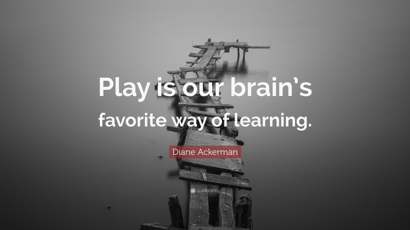 Diane Ackerman Quote: “Play is our brain’s favorite way of learning.”