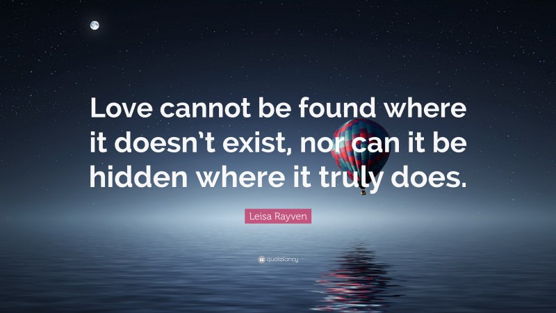 Leisa Rayven Quote: “Love cannot be found where it doesn’t exist, nor can it be hidden where it truly does.”