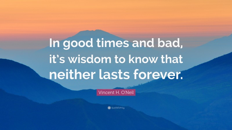 Vincent H. O'Neil Quote: “In good times and bad, it’s wisdom to know that neither lasts forever.”